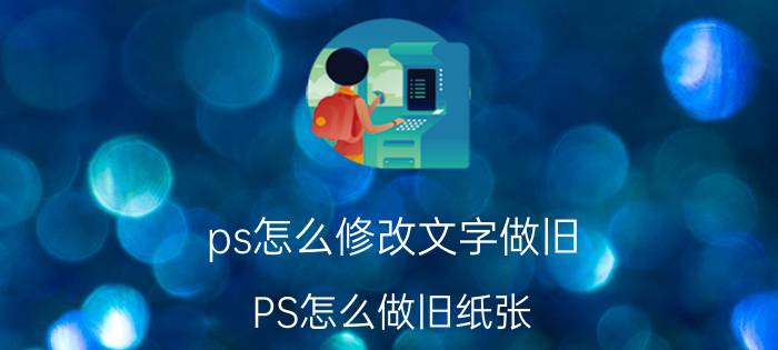 ps怎么修改文字做旧 PS怎么做旧纸张？